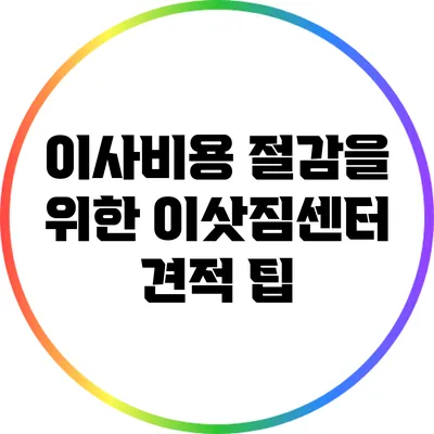 이사비용 절감을 위한 이삿짐센터 견적 팁