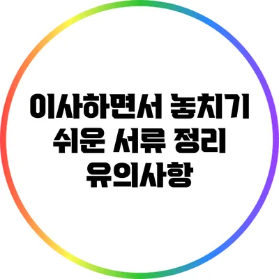 이사하면서 놓치기 쉬운 서류 정리 유의사항