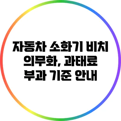 자동차 소화기 비치 의무화, 과태료 부과 기준 안내