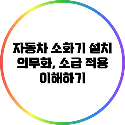 자동차 소화기 설치 의무화, 소급 적용 이해하기