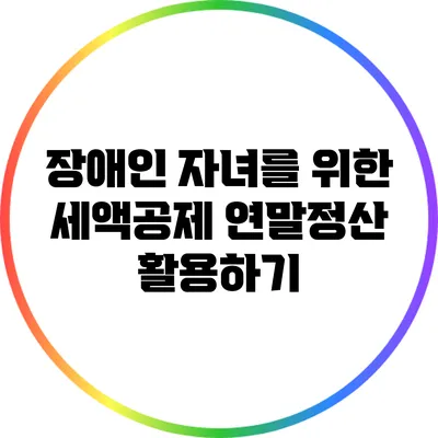 장애인 자녀를 위한 세액공제: 연말정산 활용하기