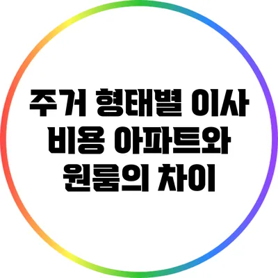 주거 형태별 이사 비용: 아파트와 원룸의 차이