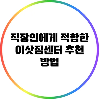 직장인에게 적합한 이삿짐센터 추천 방법