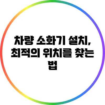 차량 소화기 설치, 최적의 위치를 찾는 법
