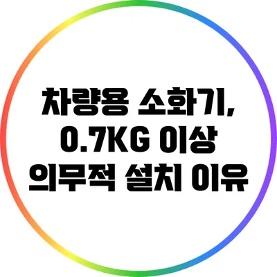차량용 소화기, 0.7KG 이상 의무적 설치 이유