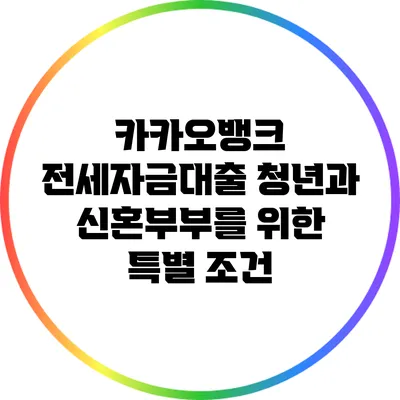 카카오뱅크 전세자금대출: 청년과 신혼부부를 위한 특별 조건