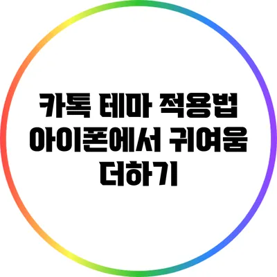 카톡 테마 적용법: 아이폰에서 귀여움 더하기