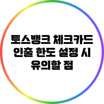 토스뱅크 체크카드 인출 한도 설정 시 유의할 점