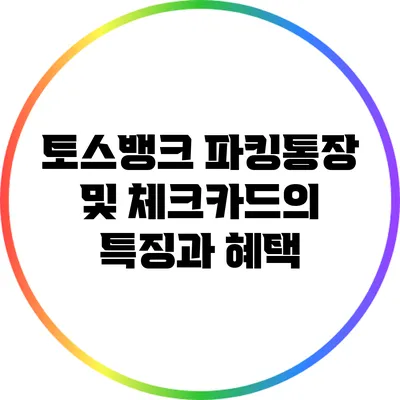토스뱅크 파킹통장 및 체크카드의 특징과 혜택