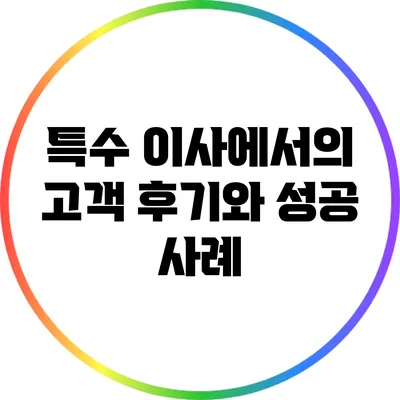 특수 이사에서의 고객 후기와 성공 사례