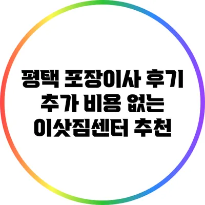 평택 포장이사 후기: 추가 비용 없는 이삿짐센터 추천