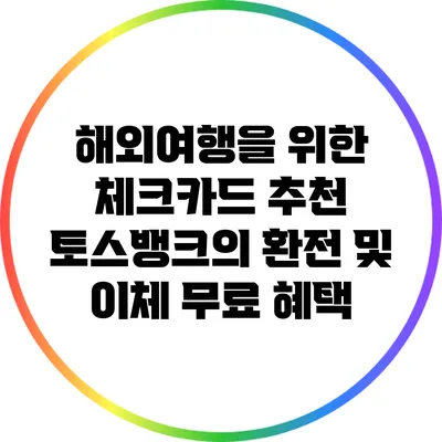 해외여행을 위한 체크카드 추천: 토스뱅크의 환전 및 이체 무료 혜택
