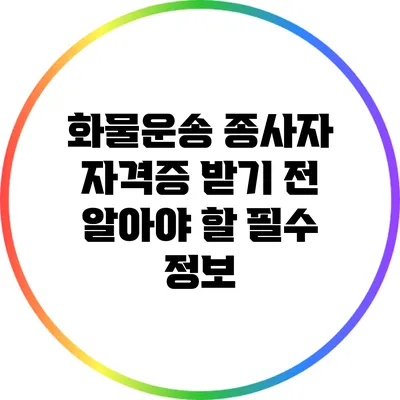 화물운송 종사자 자격증 받기 전 알아야 할 필수 정보