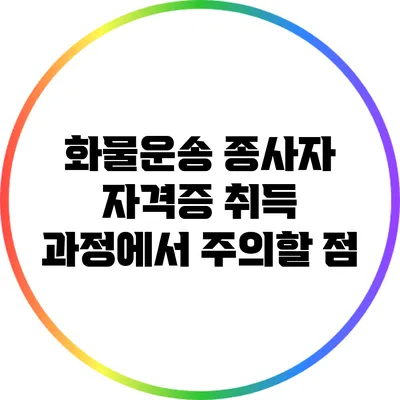 화물운송 종사자 자격증 취득 과정에서 주의할 점