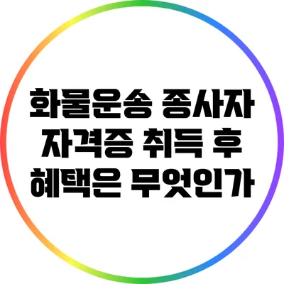 화물운송 종사자 자격증 취득 후 혜택은 무엇인가?