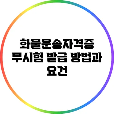 화물운송자격증 무시험 발급 방법과 요건
