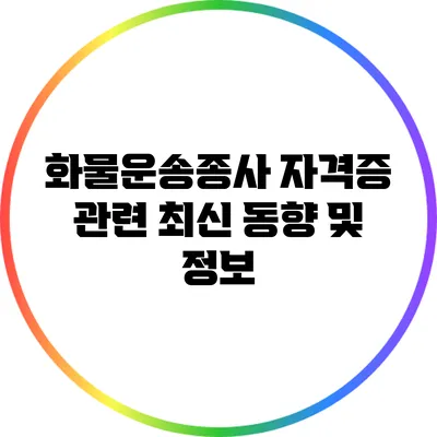화물운송종사 자격증 관련 최신 동향 및 정보