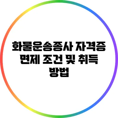 화물운송종사 자격증 면제 조건 및 취득 방법
