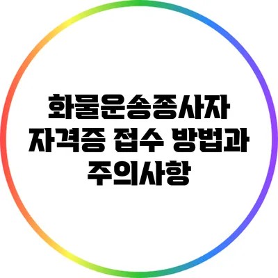 화물운송종사자 자격증 접수 방법과 주의사항