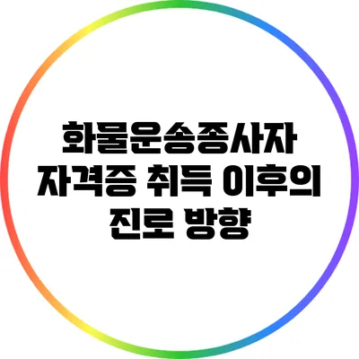 화물운송종사자 자격증 취득 이후의 진로 방향