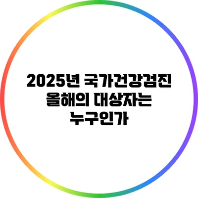 2025년 국가건강검진 올해의 대상자는 누구인가?