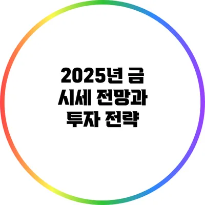 2025년 금 시세 전망과 투자 전략