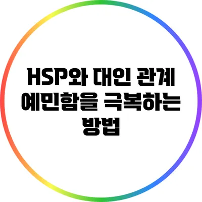 HSP와 대인 관계: 예민함을 극복하는 방법