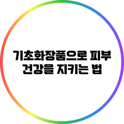 기초화장품으로 피부 건강을 지키는 법