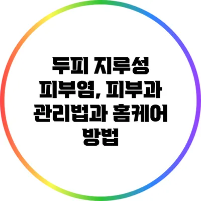 두피 지루성 피부염, 피부과 관리법과 홈케어 방법