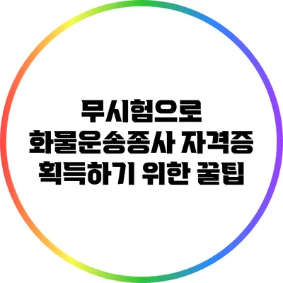 무시험으로 화물운송종사 자격증 획득하기 위한 꿀팁