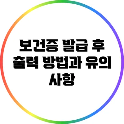 보건증 발급 후 출력 방법과 유의 사항