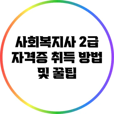 사회복지사 2급 자격증 취득 방법 및 꿀팁
