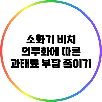 소화기 비치 의무화에 따른 과태료 부담 줄이기