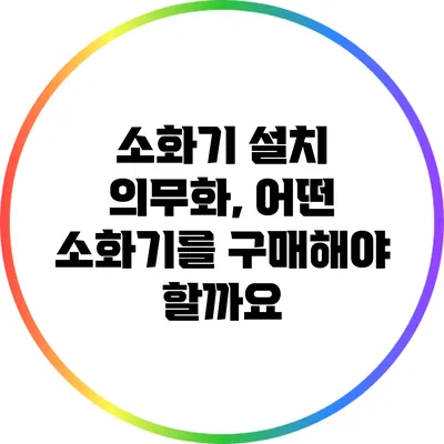 소화기 설치 의무화, 어떤 소화기를 구매해야 할까요?