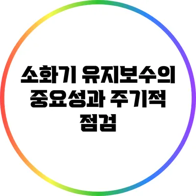 소화기 유지보수의 중요성과 주기적 점검