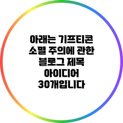 아래는 기프티콘 소멸 주의에 관한 블로그 제목 아이디어 30개입니다: