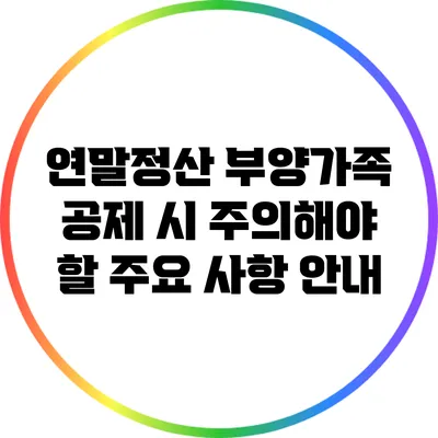 연말정산 부양가족 공제 시 주의해야 할 주요 사항 안내