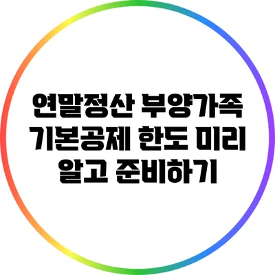 연말정산 부양가족 기본공제 한도: 미리 알고 준비하기