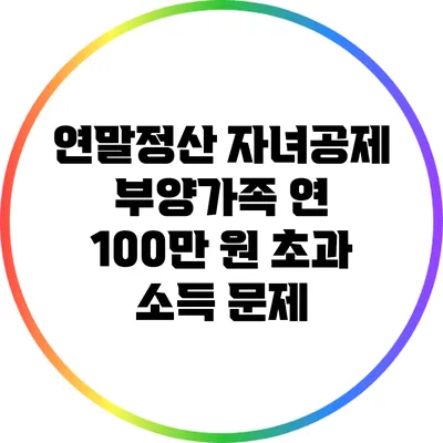 연말정산 자녀공제: 부양가족 연 100만 원 초과 소득 문제
