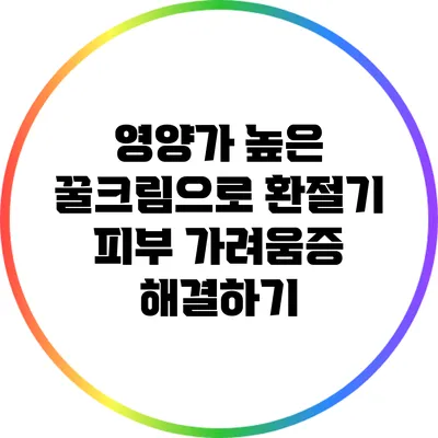 영양가 높은 꿀크림으로 환절기 피부 가려움증 해결하기