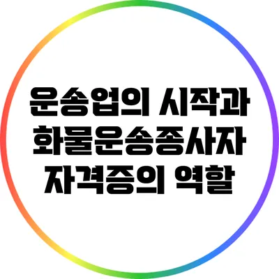 운송업의 시작과 화물운송종사자 자격증의 역할
