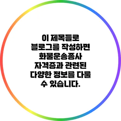 이 제목들로 블로그를 작성하면 화물운송종사 자격증과 관련된 다양한 정보를 다룰 수 있습니다.