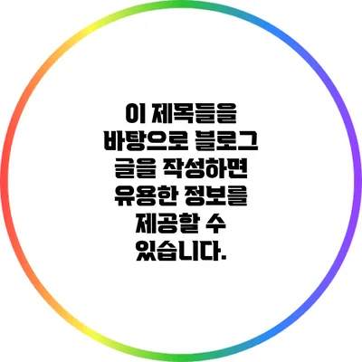 이 제목들을 바탕으로 블로그 글을 작성하면 유용한 정보를 제공할 수 있습니다.