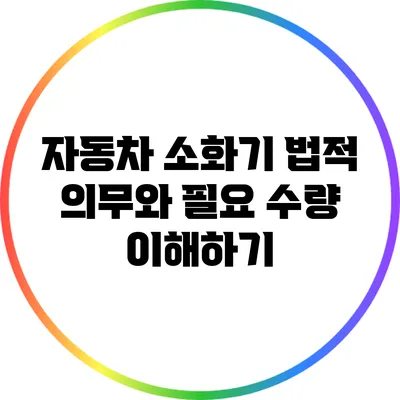자동차 소화기 법적 의무와 필요 수량 이해하기