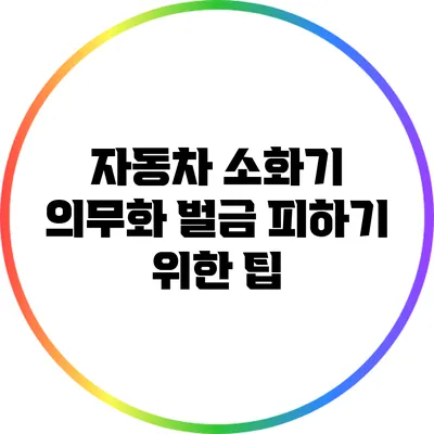 자동차 소화기 의무화: 벌금 피하기 위한 팁