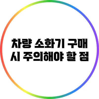 차량 소화기 구매 시 주의해야 할 점