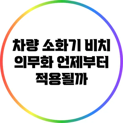 차량 소화기 비치 의무화: 언제부터 적용될까?