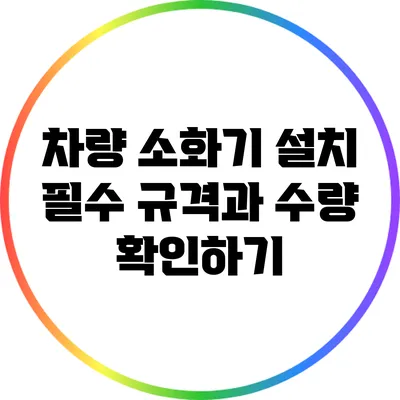 차량 소화기 설치 필수: 규격과 수량 확인하기