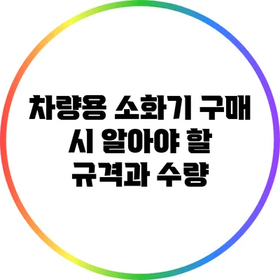차량용 소화기 구매 시 알아야 할 규격과 수량