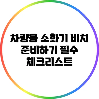 차량용 소화기 비치 준비하기: 필수 체크리스트